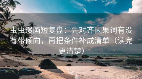 虫虫漫画短复盘：先对齐因果词有没有带倾向，再把条件补成清单（读完更清楚）