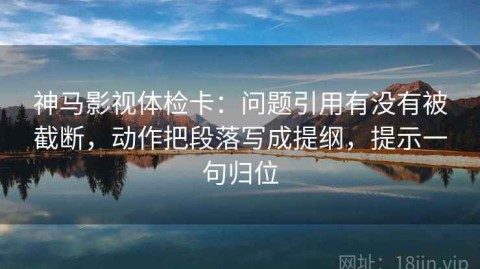 神马影视体检卡：问题引用有没有被截断，动作把段落写成提纲，提示一句归位