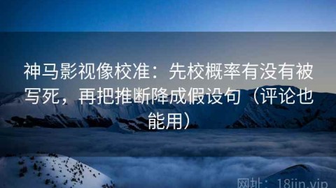 神马影视像校准：先校概率有没有被写死，再把推断降成假设句（评论也能用）