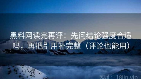 黑料网读完再评：先问结论强度合适吗，再把引用补完整（评论也能用）