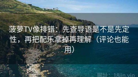 菠萝TV像排错：先查导语是不是先定性，再把配乐拿掉再理解（评论也能用）