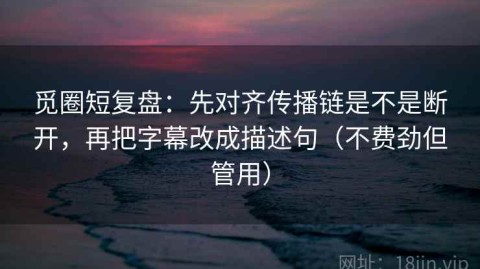 觅圈短复盘：先对齐传播链是不是断开，再把字幕改成描述句（不费劲但管用）