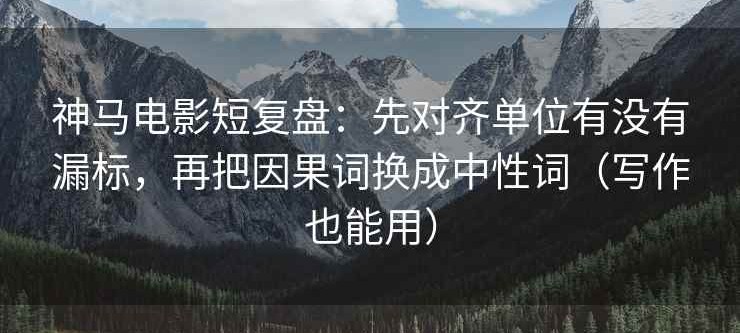 神马电影短复盘：先对齐单位有没有漏标，再把因果词换成中性词（写作也能用）