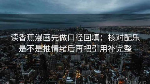 读香蕉漫画先做口径回填：核对配乐是不是推情绪后再把引用补完整