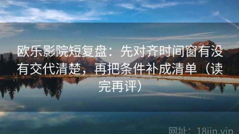 欧乐影院短复盘：先对齐时间窗有没有交代清楚，再把条件补成清单（读完再评）