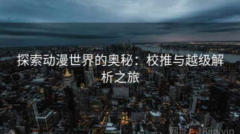 探索动漫世界的奥秘：校推与越级解析之旅