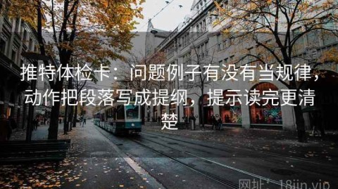 推特体检卡：问题例子有没有当规律，动作把段落写成提纲，提示读完更清楚