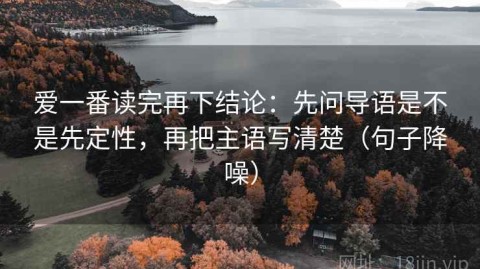 爱一番读完再下结论：先问导语是不是先定性，再把主语写清楚（句子降噪）
