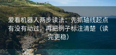 爱看机器人两步读法：先抓轴线起点有没有动过，再把例子标注清楚（读完更稳）