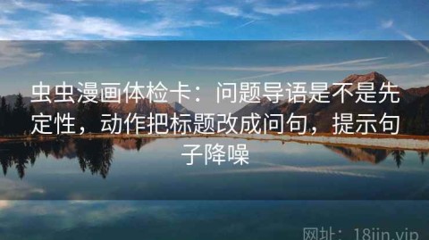 虫虫漫画体检卡：问题导语是不是先定性，动作把标题改成问句，提示句子降噪