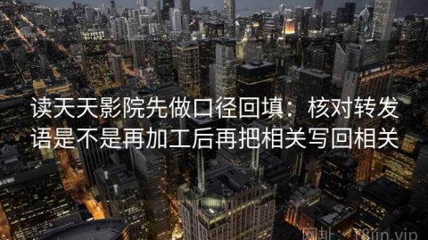读天天影院先做口径回填：核对转发语是不是再加工后再把相关写回相关