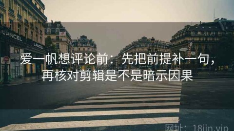 爱一帆想评论前：先把前提补一句，再核对剪辑是不是暗示因果