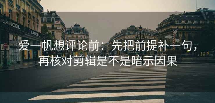 爱一帆想评论前：先把前提补一句，再核对剪辑是不是暗示因果