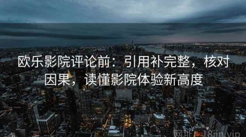 欧乐影院评论前：引用补完整，核对因果，读懂影院体验新高度