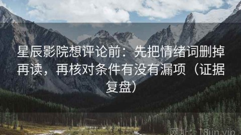 星辰影院想评论前：先把情绪词删掉再读，再核对条件有没有漏项（证据复盘）
