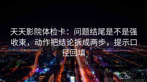 天天影院体检卡：问题结尾是不是强收束，动作把结论拆成两步，提示口径回填