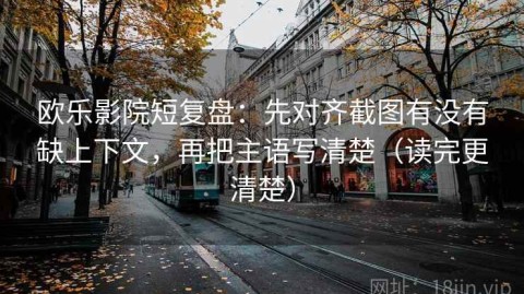 欧乐影院短复盘：先对齐截图有没有缺上下文，再把主语写清楚（读完更清楚）