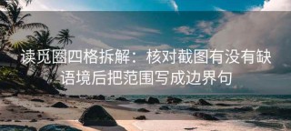 读觅圈四格拆解：核对截图有没有缺语境后把范围写成边界句
