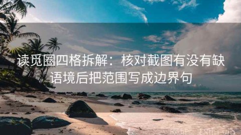 读觅圈四格拆解：核对截图有没有缺语境后把范围写成边界句