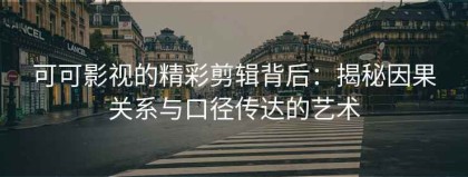 可可影视的精彩剪辑背后：揭秘因果关系与口径传达的艺术