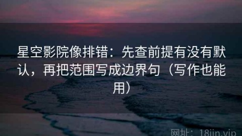 星空影院像排错：先查前提有没有默认，再把范围写成边界句（写作也能用）