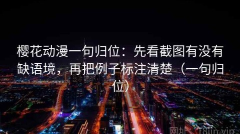 樱花动漫一句归位：先看截图有没有缺语境，再把例子标注清楚（一句归位）
