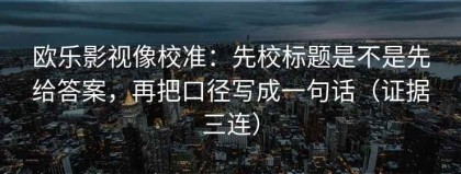 欧乐影视像校准：先校标题是不是先给答案，再把口径写成一句话（证据三连）