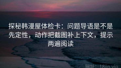 探秘韩漫屋体检卡：问题导语是不是先定性，动作把截图补上下文，提示两遍阅读