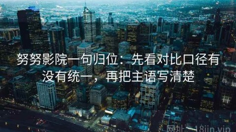 努努影院一句归位：先看对比口径有没有统一，再把主语写清楚