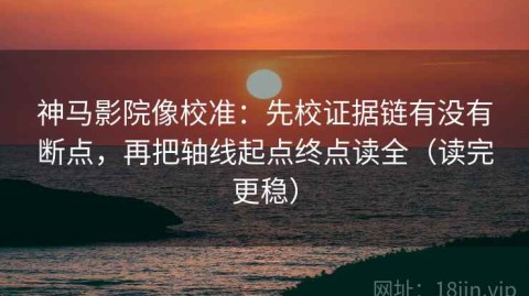 神马影院像校准：先校证据链有没有断点，再把轴线起点终点读全（读完更稳）