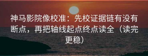 神马影院像校准：先校证据链有没有断点，再把轴线起点终点读全（读完更稳）