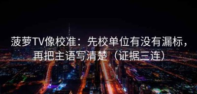 菠萝TV像校准：先校单位有没有漏标，再把主语写清楚（证据三连）