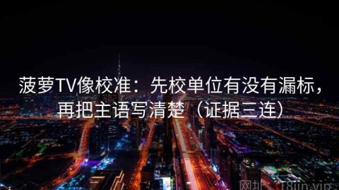 菠萝TV像校准：先校单位有没有漏标，再把主语写清楚（证据三连）