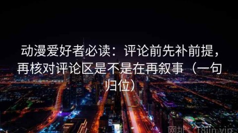 动漫爱好者必读：评论前先补前提，再核对评论区是不是在再叙事（一句归位）