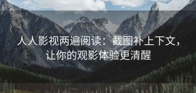 人人影视两遍阅读：截图补上下文，让你的观影体验更清醒