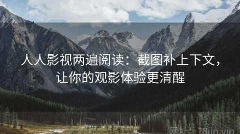 人人影视两遍阅读：截图补上下文，让你的观影体验更清醒