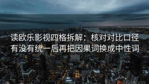 读欧乐影视四格拆解：核对对比口径有没有统一后再把因果词换成中性词