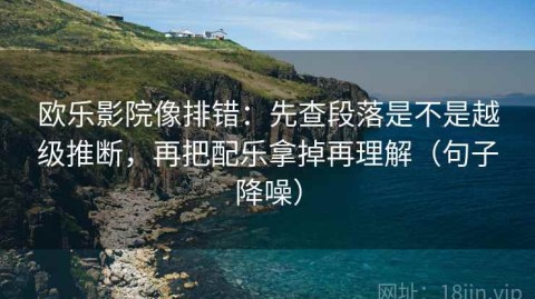 欧乐影院像排错：先查段落是不是越级推断，再把配乐拿掉再理解（句子降噪）