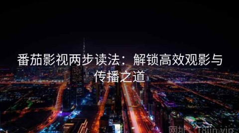 番茄影视两步读法：解锁高效观影与传播之道