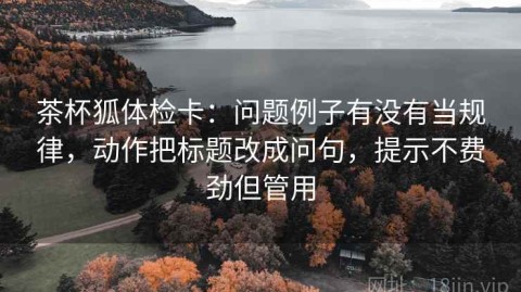 茶杯狐体检卡：问题例子有没有当规律，动作把标题改成问句，提示不费劲但管用