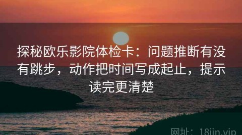 探秘欧乐影院体检卡：问题推断有没有跳步，动作把时间写成起止，提示读完更清楚