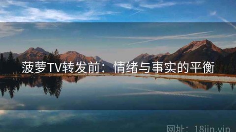 菠萝TV转发前：情绪与事实的平衡