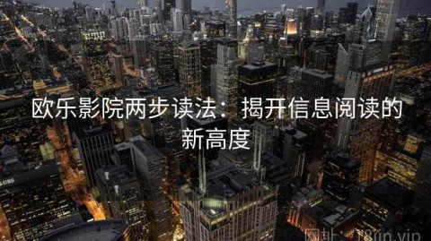 欧乐影院两步读法：揭开信息阅读的新高度