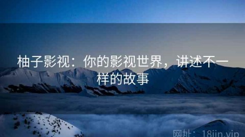 柚子影视：你的影视世界，讲述不一样的故事