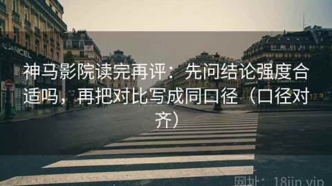 神马影院读完再评：先问结论强度合适吗，再把对比写成同口径（口径对齐）