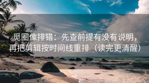觅圈像排错：先查前提有没有说明，再把剪辑按时间线重排（读完更清醒）