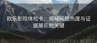 欧乐影院体检卡：揭秘问题热度与证据展示的关键