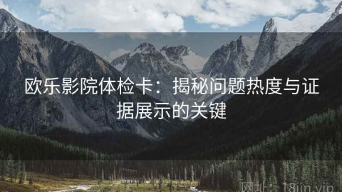 欧乐影院体检卡：揭秘问题热度与证据展示的关键