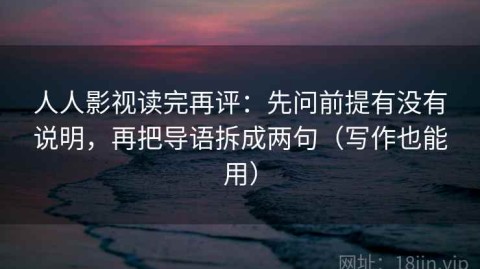 人人影视读完再评：先问前提有没有说明，再把导语拆成两句（写作也能用）