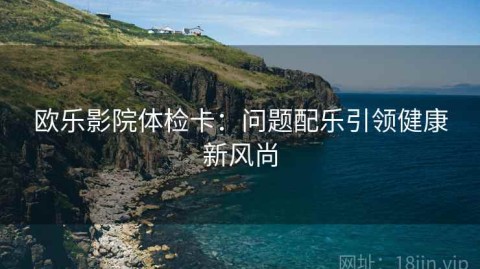 欧乐影院体检卡：问题配乐引领健康新风尚